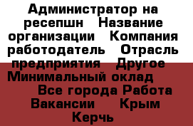 Администратор на ресепшн › Название организации ­ Компания-работодатель › Отрасль предприятия ­ Другое › Минимальный оклад ­ 25 000 - Все города Работа » Вакансии   . Крым,Керчь